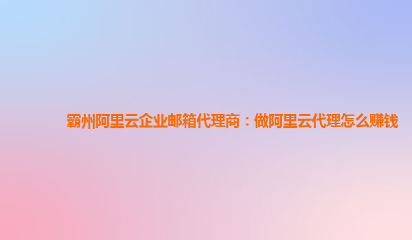 霸州阿里云企业邮箱代理商：做阿里云代理怎么赚钱