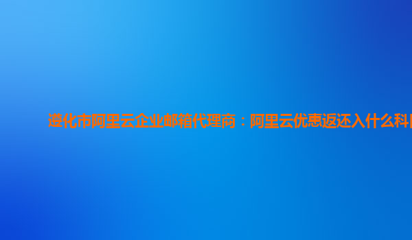 遵化市阿里云企业邮箱代理商：阿里云优惠返还入什么科目