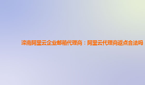 滦南阿里云企业邮箱代理商：阿里云代理商返点合法吗