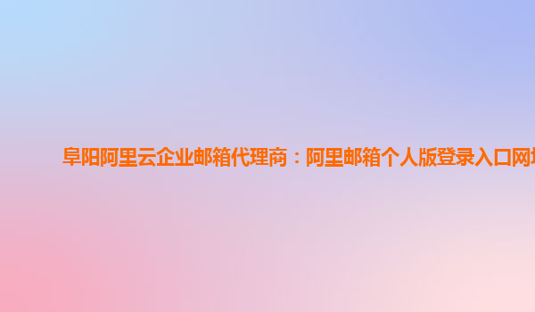 阜阳阿里云企业邮箱代理商：阿里邮箱个人版登录入口网址