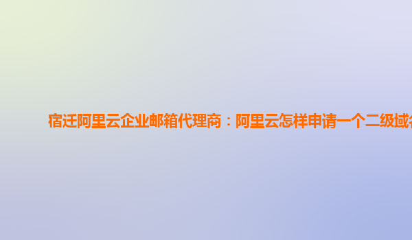 宿迁阿里云企业邮箱代理商：阿里云怎样申请一个二级域名