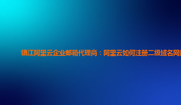 镇江阿里云企业邮箱代理商：阿里云如何注册二级域名网站