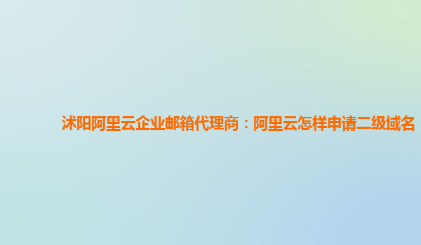 沭阳阿里云企业邮箱代理商：阿里云怎样申请二级域名