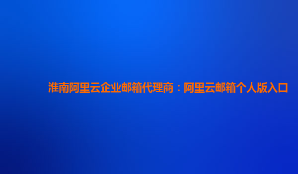 淮南阿里云企业邮箱代理商：阿里云邮箱个人版入口