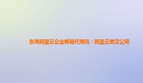 东海阿里云企业邮箱代理商：阿里云武汉公司