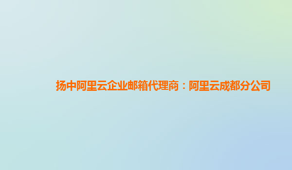 扬中阿里云企业邮箱代理商：阿里云成都分公司