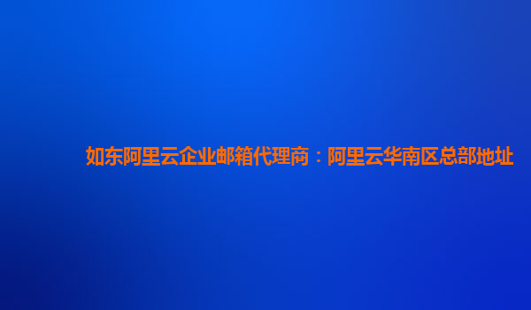 如东阿里云企业邮箱代理商：阿里云华南区总部地址