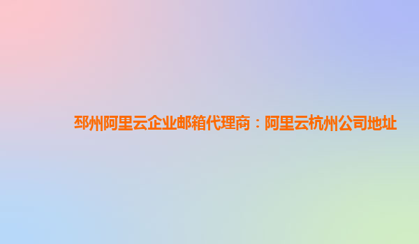 邳州阿里云企业邮箱代理商：阿里云杭州公司地址