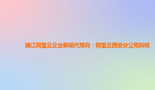 靖江阿里云企业邮箱代理商：阿里云西安分公司叫啥