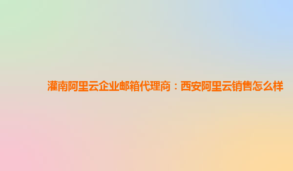 灌南阿里云企业邮箱代理商：西安阿里云销售怎么样