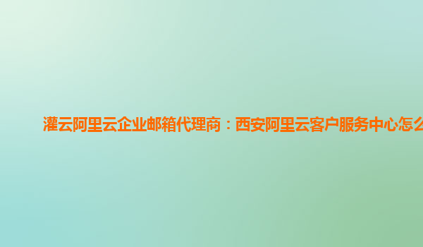 灌云阿里云企业邮箱代理商：西安阿里云客户服务中心怎么样