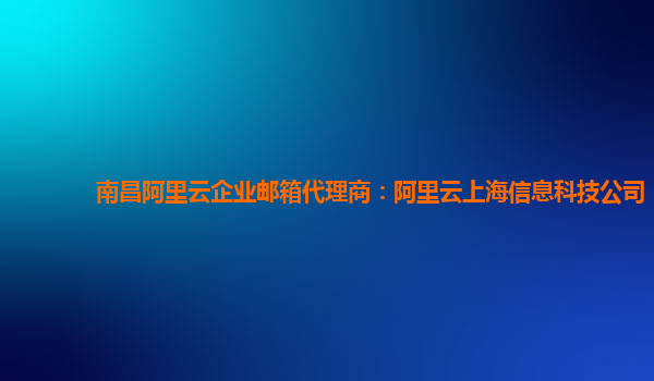 南昌阿里云企业邮箱代理商：阿里云上海信息科技公司