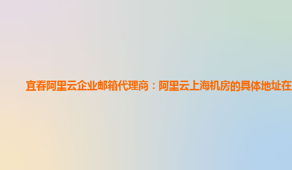 宜春阿里云企业邮箱代理商：阿里云上海机房的具体地址在哪里