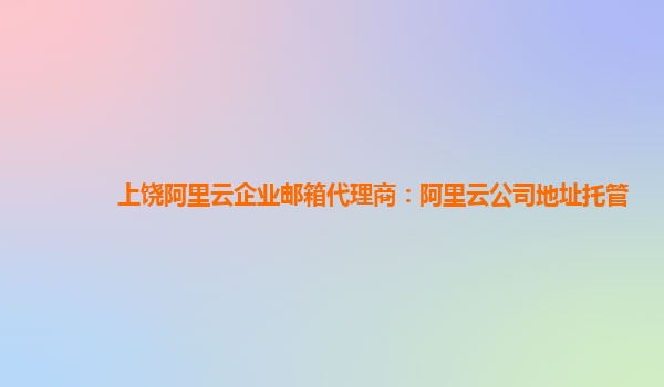 上饶阿里云企业邮箱代理商：阿里云公司地址托管