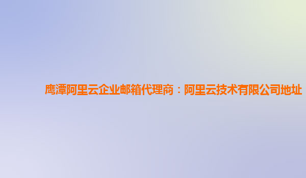 鹰潭阿里云企业邮箱代理商：阿里云技术有限公司地址