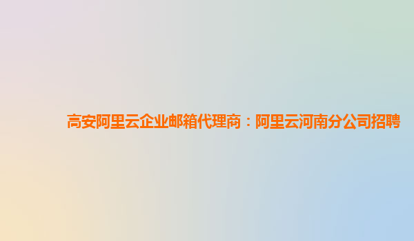 高安阿里云企业邮箱代理商：阿里云河南分公司招聘