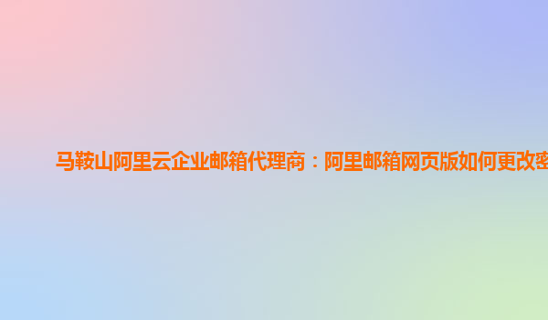 马鞍山阿里云企业邮箱代理商：阿里邮箱网页版如何更改密码