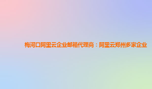 梅河口阿里云企业邮箱代理商：阿里云郑州多家企业