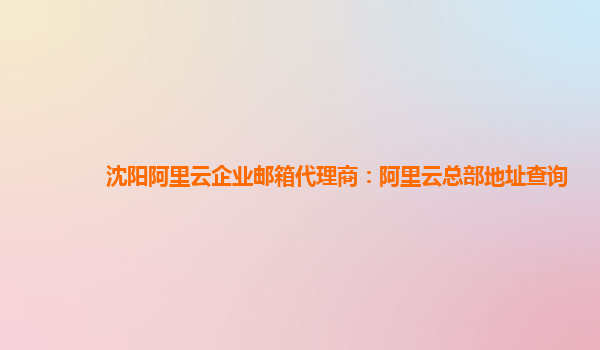 沈阳阿里云企业邮箱代理商：阿里云总部地址查询