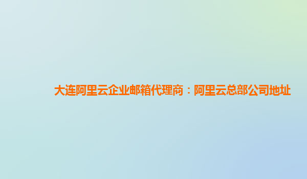 大连阿里云企业邮箱代理商：阿里云总部公司地址