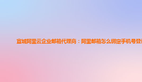 宣城阿里云企业邮箱代理商：阿里邮箱怎么绑定手机号登录