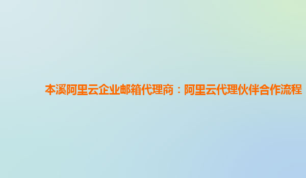 本溪阿里云企业邮箱代理商：阿里云代理伙伴合作流程