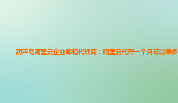 葫芦岛阿里云企业邮箱代理商：阿里云代理一个月可以赚多少钱