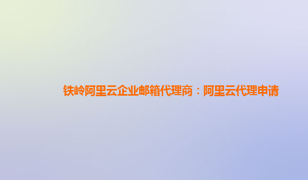 铁岭阿里云企业邮箱代理商：阿里云代理申请