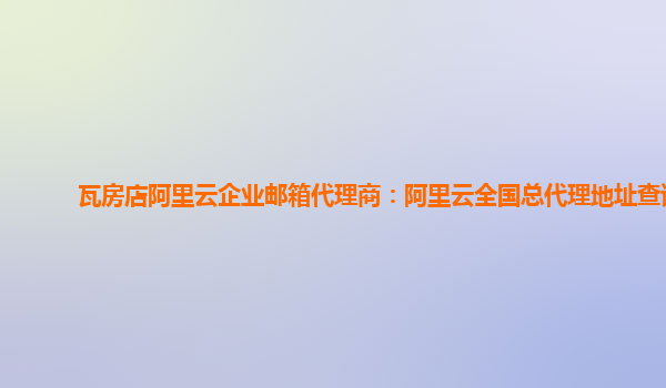 瓦房店阿里云企业邮箱代理商：阿里云全国总代理地址查询