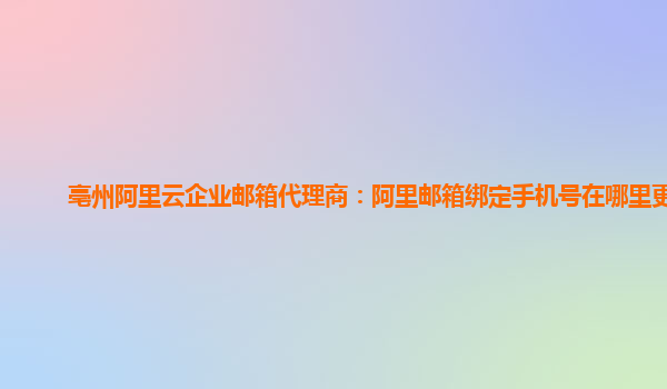 亳州阿里云企业邮箱代理商：阿里邮箱绑定手机号在哪里更换