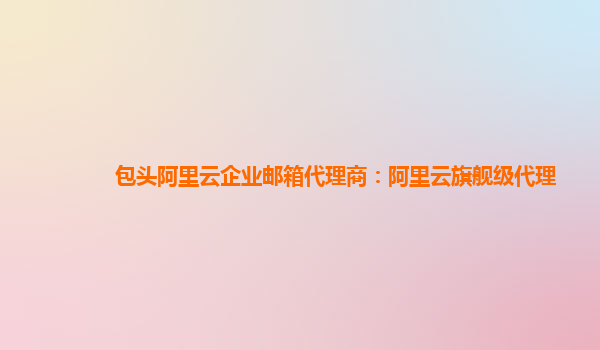 包头阿里云企业邮箱代理商：阿里云旗舰级代理