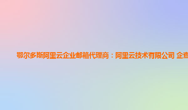 鄂尔多斯阿里云企业邮箱代理商：阿里云技术有限公司 企查查