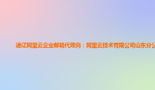 通辽阿里云企业邮箱代理商：阿里云技术有限公司山东分公司