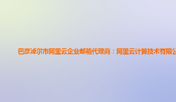 巴彦淖尔市阿里云企业邮箱代理商：阿里云计算技术有限公司