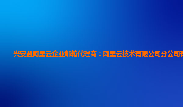 兴安盟阿里云企业邮箱代理商：阿里云技术有限公司分公司有多少