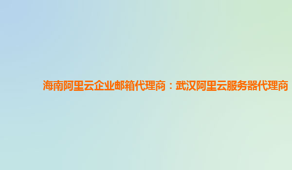 海南阿里云企业邮箱代理商：武汉阿里云服务器代理商