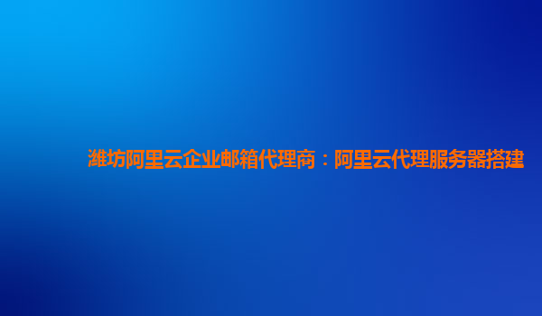 潍坊阿里云企业邮箱代理商：阿里云代理服务器搭建