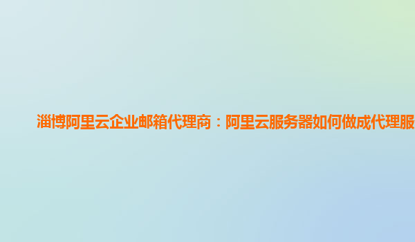 淄博阿里云企业邮箱代理商：阿里云服务器如何做成代理服务器