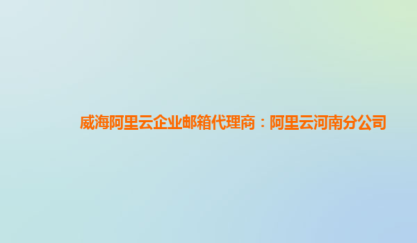 威海阿里云企业邮箱代理商：阿里云河南分公司