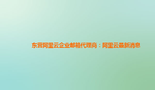 东营阿里云企业邮箱代理商：阿里云最新消息