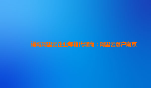 诸城阿里云企业邮箱代理商：阿里云落户南京