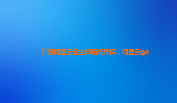 广饶阿里云企业邮箱代理商：阿里云go