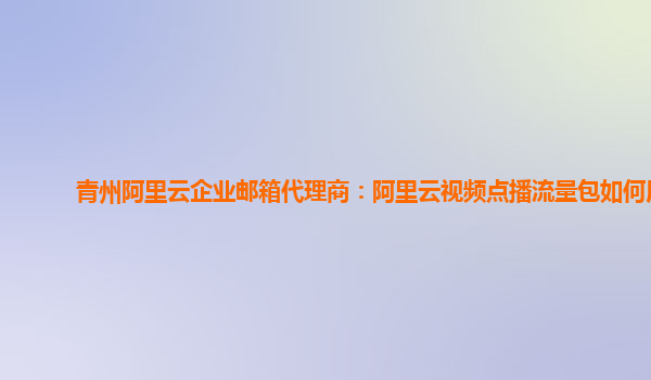 青州阿里云企业邮箱代理商：阿里云视频点播流量包如何用