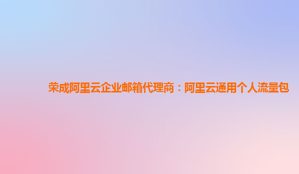 荣成阿里云企业邮箱代理商：阿里云通用个人流量包