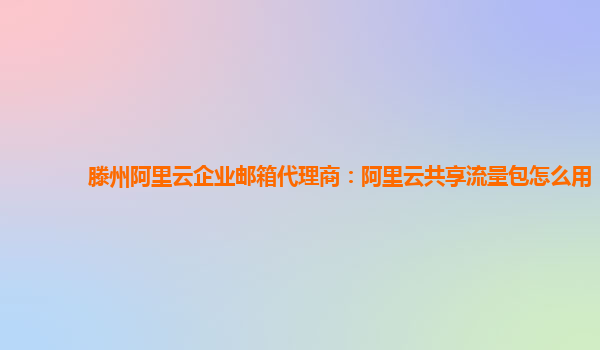 滕州阿里云企业邮箱代理商：阿里云共享流量包怎么用