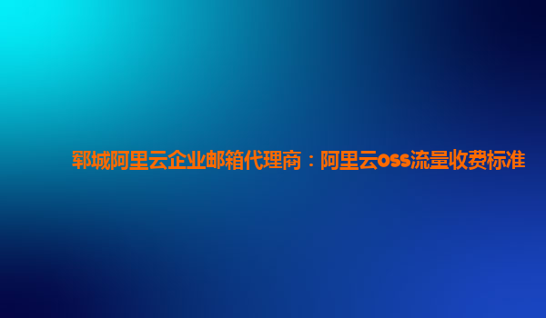 郓城阿里云企业邮箱代理商：阿里云oss流量收费标准