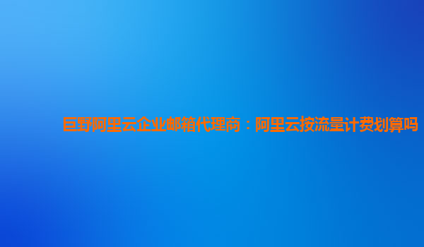 巨野阿里云企业邮箱代理商：阿里云按流量计费划算吗