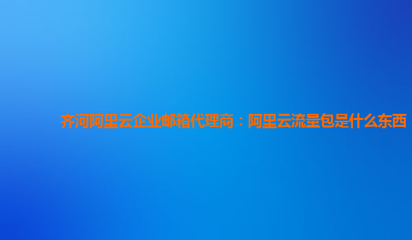 齐河阿里云企业邮箱代理商：阿里云流量包是什么东西