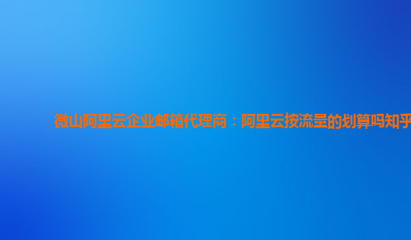 微山阿里云企业邮箱代理商：阿里云按流量的划算吗知乎