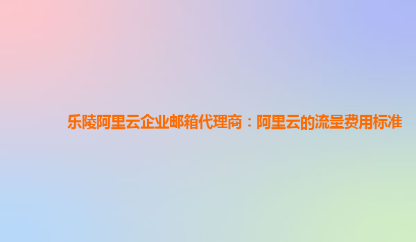 乐陵阿里云企业邮箱代理商：阿里云的流量费用标准